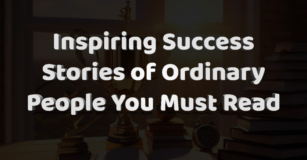 Inspiring Success Stories of Ordinary People You Must Read