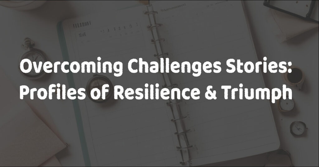 Overcoming Challenges Stories: Profiles of Resilience & Triumph